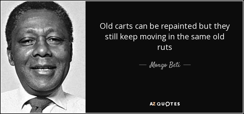 Old carts can be repainted but they still keep moving in the same old ruts - Mongo Beti