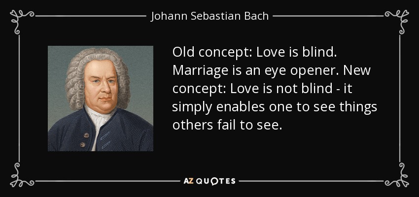 Old concept: Love is blind. Marriage is an eye opener. New concept: Love is not blind - it simply enables one to see things others fail to see. - Johann Sebastian Bach