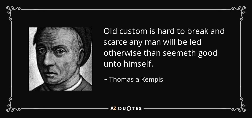 Old custom is hard to break and scarce any man will be led otherwise than seemeth good unto himself. - Thomas a Kempis