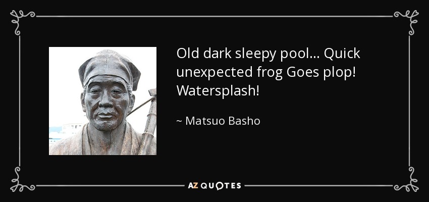 Old dark sleepy pool... Quick unexpected frog Goes plop! Watersplash! - Matsuo Basho
