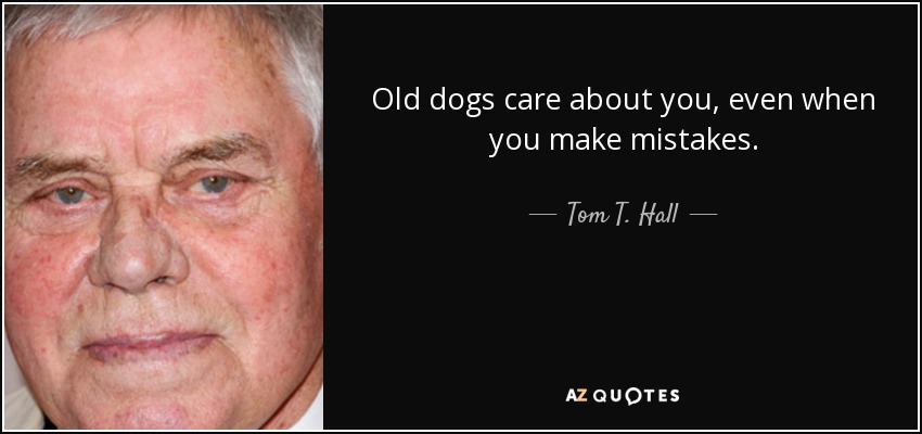 Old dogs care about you, even when you make mistakes. - Tom T. Hall