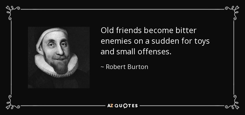 Old friends become bitter enemies on a sudden for toys and small offenses. - Robert Burton