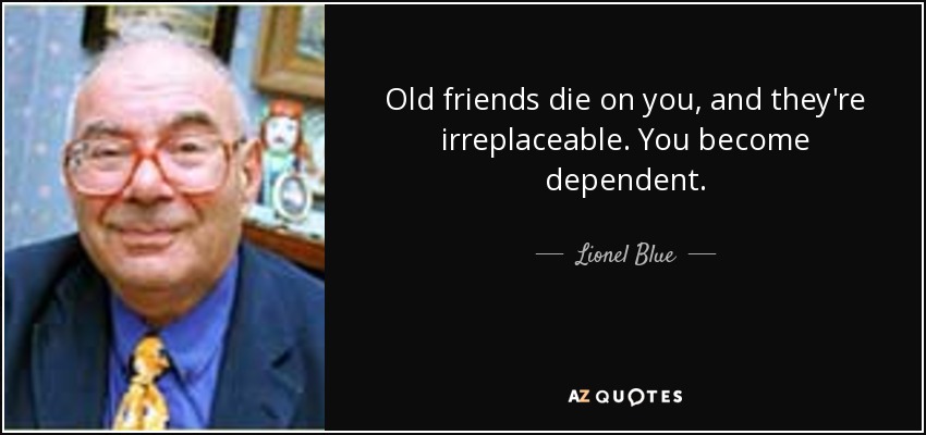 Old friends die on you, and they're irreplaceable. You become dependent. - Lionel Blue