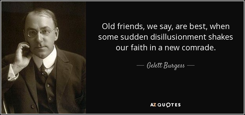 Old friends, we say, are best, when some sudden disillusionment shakes our faith in a new comrade. - Gelett Burgess