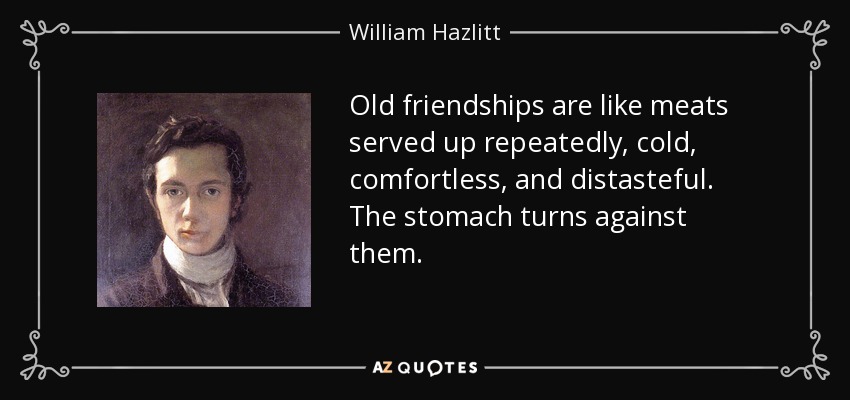 Old friendships are like meats served up repeatedly, cold, comfortless, and distasteful. The stomach turns against them. - William Hazlitt
