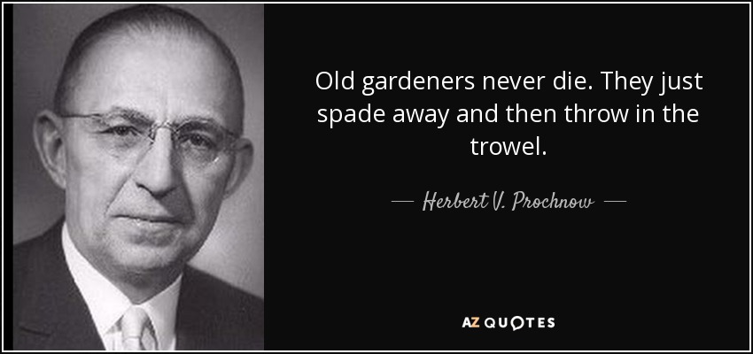 Old gardeners never die. They just spade away and then throw in the trowel. - Herbert V. Prochnow