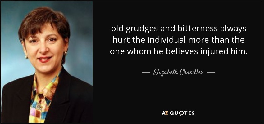 old grudges and bitterness always hurt the individual more than the one whom he believes injured him. - Elizabeth Chandler