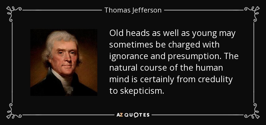 Old heads as well as young may sometimes be charged with ignorance and presumption. The natural course of the human mind is certainly from credulity to skepticism. - Thomas Jefferson