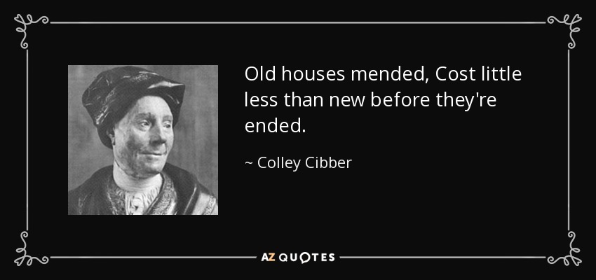 Old houses mended, Cost little less than new before they're ended. - Colley Cibber