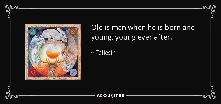 Old is man when he is born and young, young ever after. - Taliesin