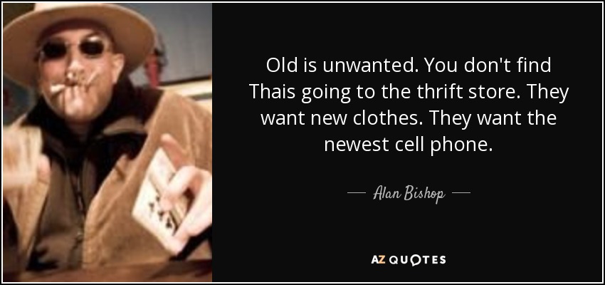 Old is unwanted. You don't find Thais going to the thrift store. They want new clothes. They want the newest cell phone. - Alan Bishop