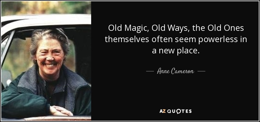 Old Magic, Old Ways, the Old Ones themselves often seem powerless in a new place. - Anne Cameron