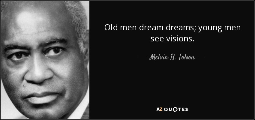 Old men dream dreams; young men see visions. - Melvin B. Tolson