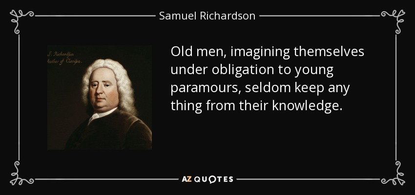 Old men, imagining themselves under obligation to young paramours, seldom keep any thing from their knowledge. - Samuel Richardson