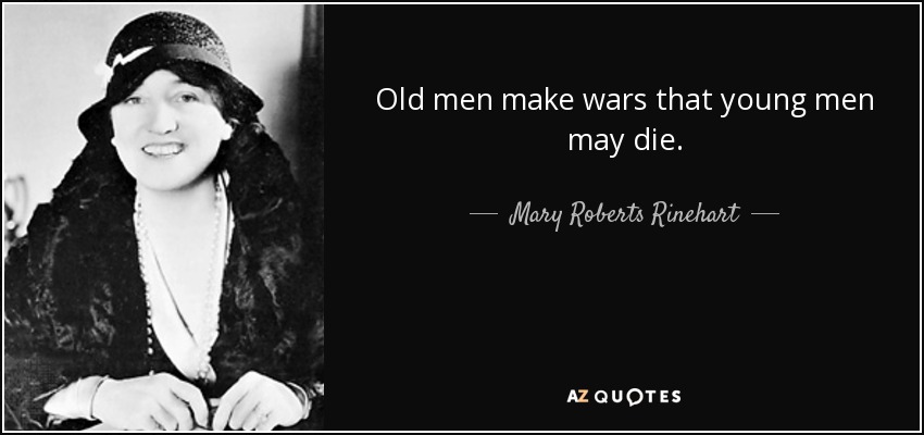 Old men make wars that young men may die. - Mary Roberts Rinehart