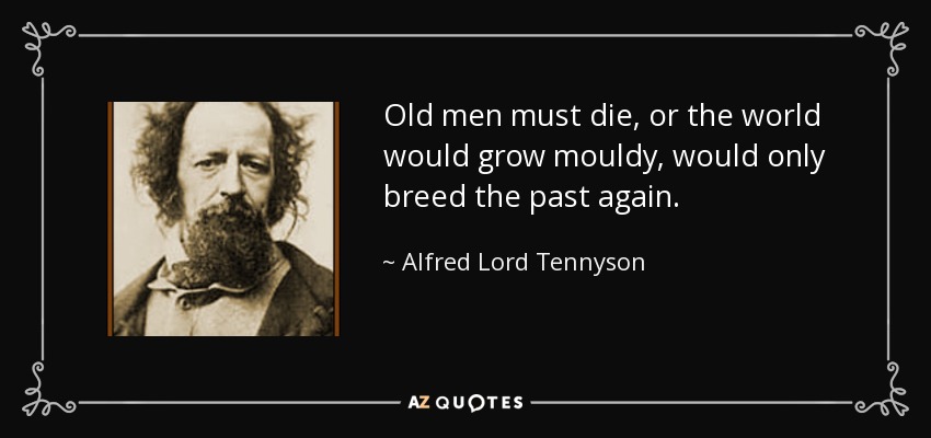 Old men must die, or the world would grow mouldy, would only breed the past again. - Alfred Lord Tennyson