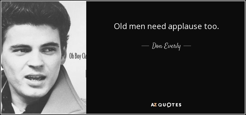 Old men need applause too. - Don Everly