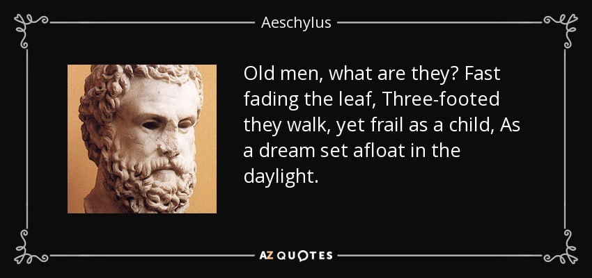 Old men, what are they? Fast fading the leaf, Three-footed they walk, yet frail as a child, As a dream set afloat in the daylight. - Aeschylus