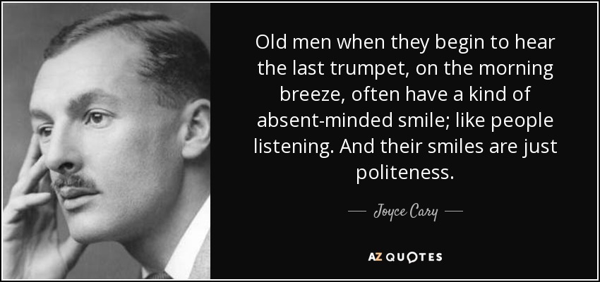 Old men when they begin to hear the last trumpet, on the morning breeze, often have a kind of absent-minded smile; like people listening. And their smiles are just politeness. - Joyce Cary