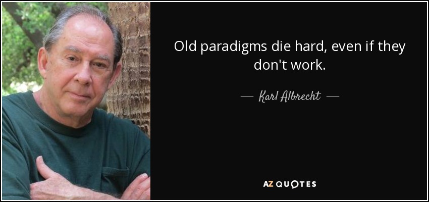 Old paradigms die hard, even if they don't work. - Karl Albrecht