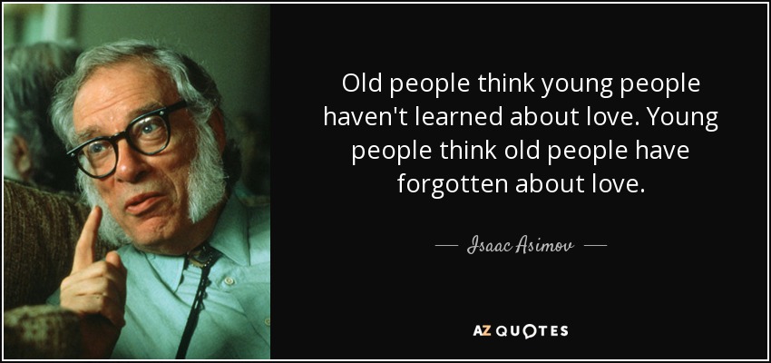 Old people think young people haven't learned about love. Young people think old people have forgotten about love. - Isaac Asimov