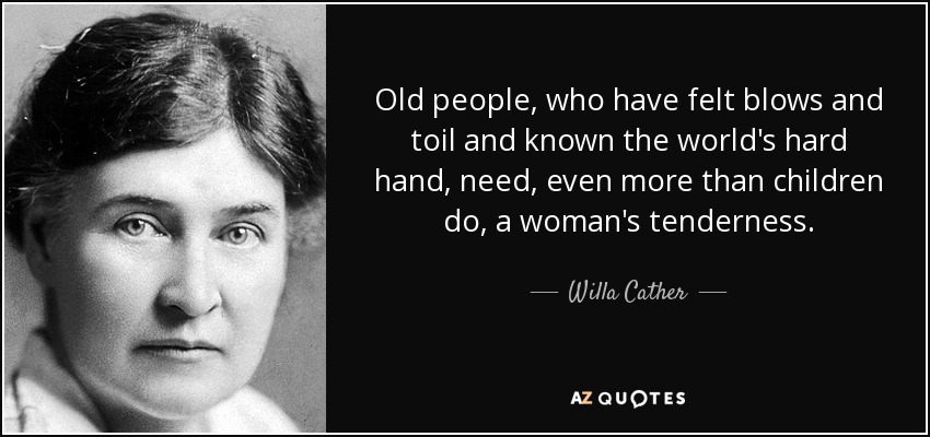 Old people, who have felt blows and toil and known the world's hard hand, need, even more than children do, a woman's tenderness. - Willa Cather