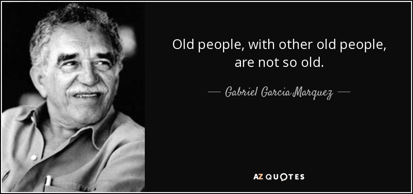 Old people, with other old people, are not so old. - Gabriel Garcia Marquez