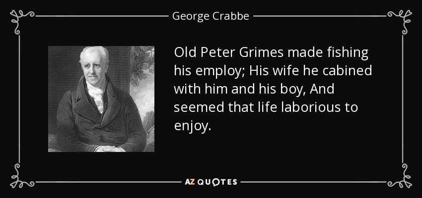 Old Peter Grimes made fishing his employ; His wife he cabined with him and his boy, And seemed that life laborious to enjoy. - George Crabbe