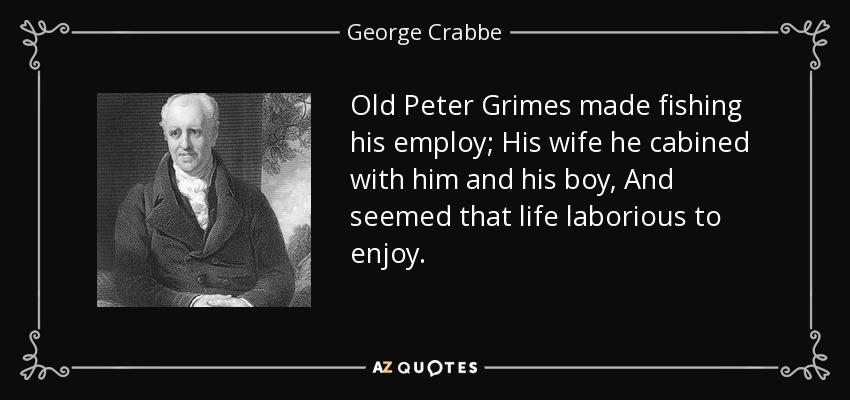 Old Peter Grimes made fishing his employ; His wife he cabined with him and his boy, And seemed that life laborious to enjoy. - George Crabbe