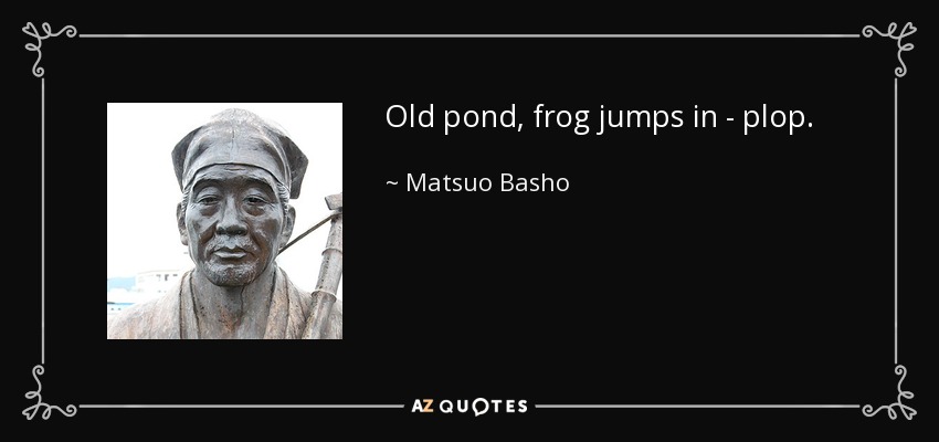 Old pond, frog jumps in - plop. - Matsuo Basho