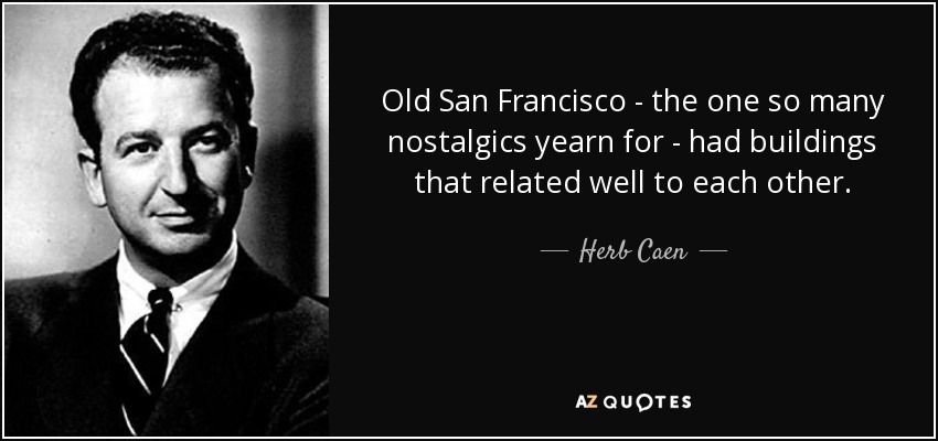 Old San Francisco - the one so many nostalgics yearn for - had buildings that related well to each other. - Herb Caen