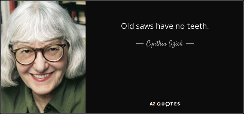 Old saws have no teeth. - Cynthia Ozick