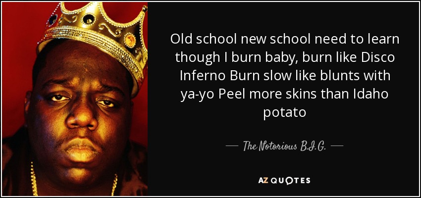 Old school new school need to learn though I burn baby, burn like Disco Inferno Burn slow like blunts with ya-yo Peel more skins than Idaho potato - The Notorious B.I.G.