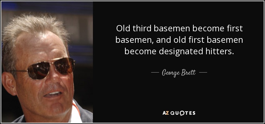 Old third basemen become first basemen, and old first basemen become designated hitters. - George Brett