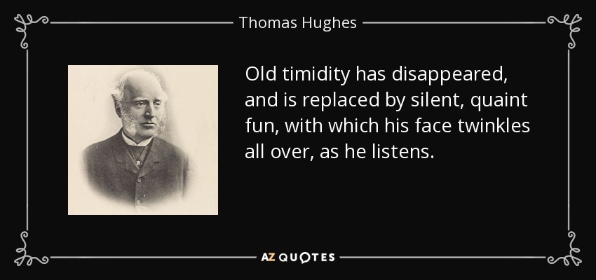 Old timidity has disappeared, and is replaced by silent, quaint fun, with which his face twinkles all over, as he listens. - Thomas Hughes