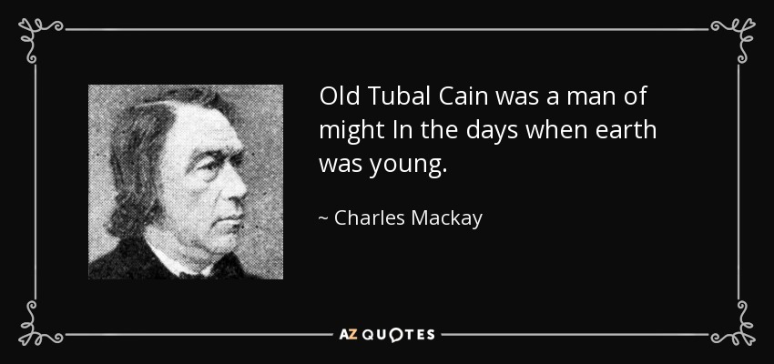 Old Tubal Cain was a man of might In the days when earth was young. - Charles Mackay