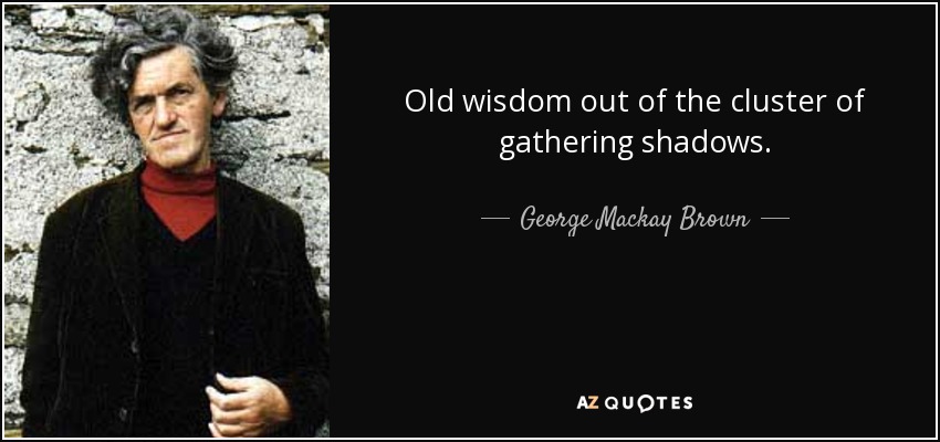 Old wisdom out of the cluster of gathering shadows. - George Mackay Brown