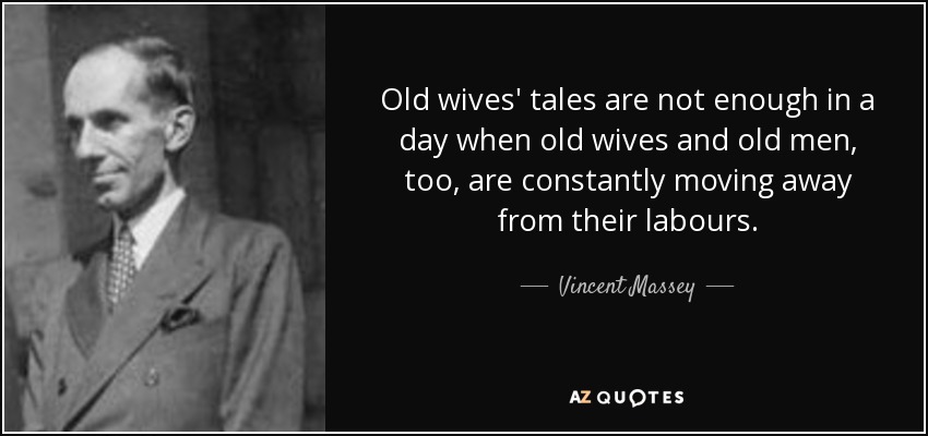 Old wives' tales are not enough in a day when old wives and old men, too, are constantly moving away from their labours. - Vincent Massey