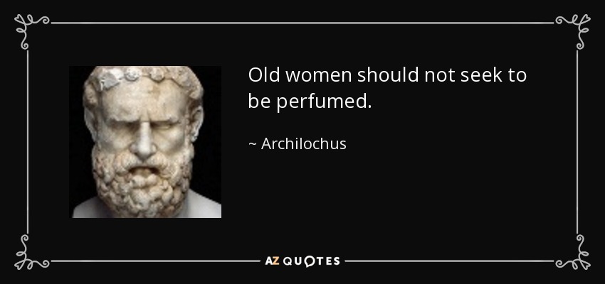 Old women should not seek to be perfumed. - Archilochus