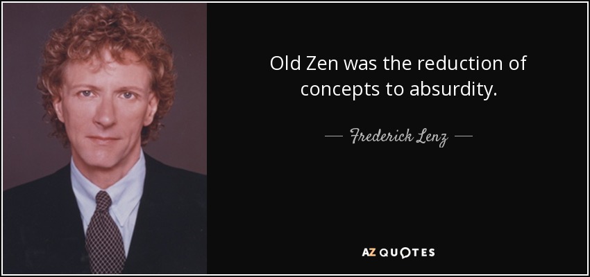 Old Zen was the reduction of concepts to absurdity. - Frederick Lenz