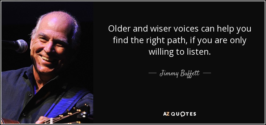 Older and wiser voices can help you find the right path, if you are only willing to listen. - Jimmy Buffett