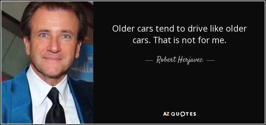 Older cars tend to drive like older cars. That is not for me. - Robert Herjavec