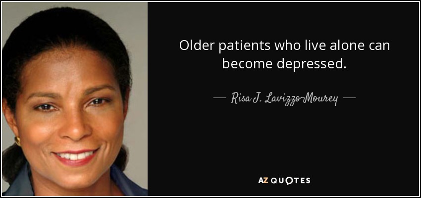 Older patients who live alone can become depressed. - Risa J. Lavizzo-Mourey