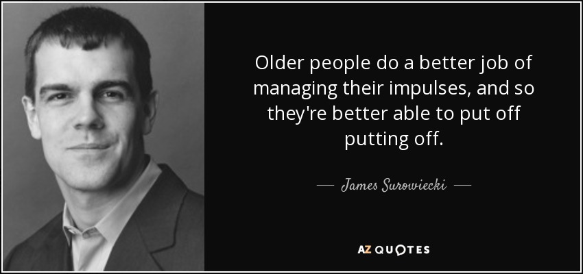 Older people do a better job of managing their impulses, and so they're better able to put off putting off. - James Surowiecki