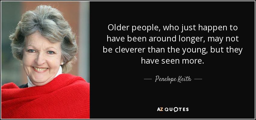 Older people, who just happen to have been around longer, may not be cleverer than the young, but they have seen more. - Penelope Keith