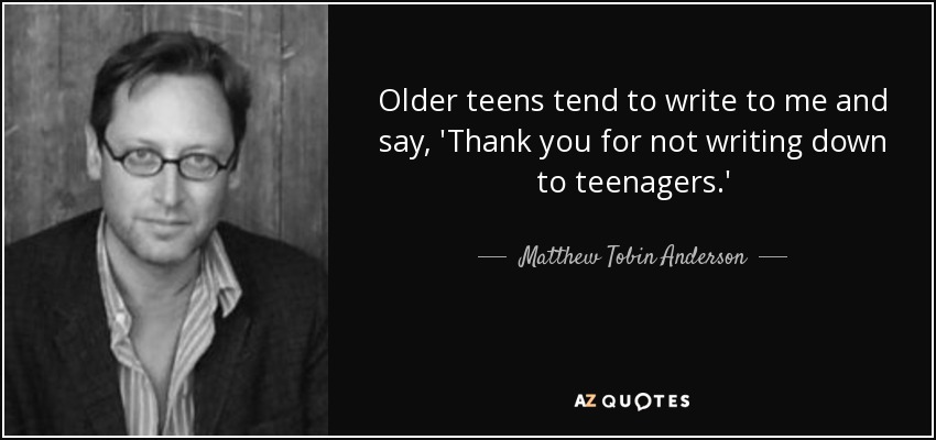 Older teens tend to write to me and say, 'Thank you for not writing down to teenagers.' - Matthew Tobin Anderson