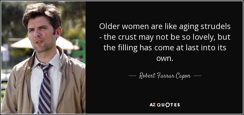 Older women are like aging strudels - the crust may not be so lovely, but the filling has come at last into its own. - Robert Farrar Capon