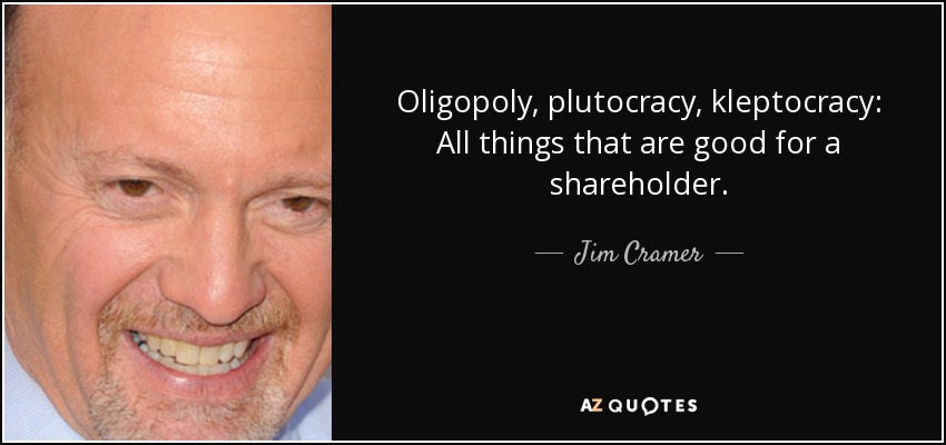 Oligopoly, plutocracy, kleptocracy: All things that are good for a shareholder. - Jim Cramer