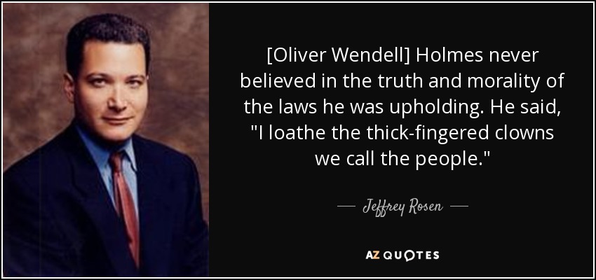 [Oliver Wendell] Holmes never believed in the truth and morality of the laws he was upholding. He said, 