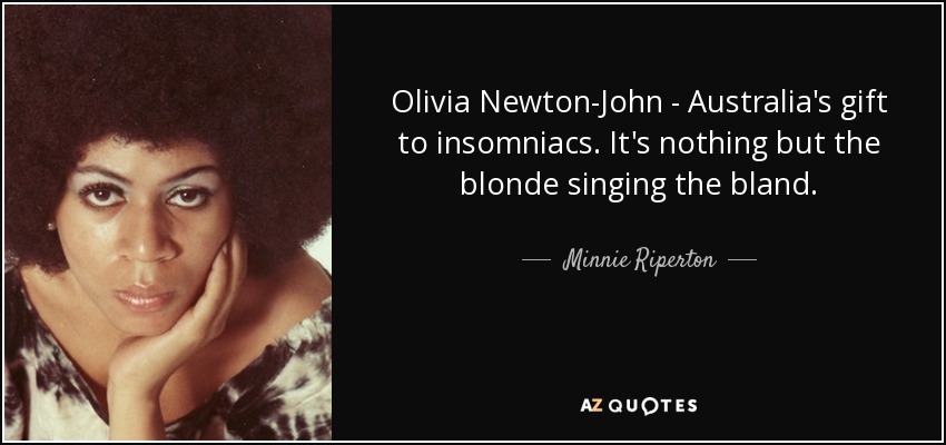 Olivia Newton-John - Australia's gift to insomniacs. It's nothing but the blonde singing the bland. - Minnie Riperton